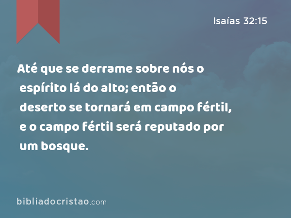 Até que se derrame sobre nós o espírito lá do alto; então o deserto se tornará em campo fértil, e o campo fértil será reputado por um bosque. - Isaías 32:15