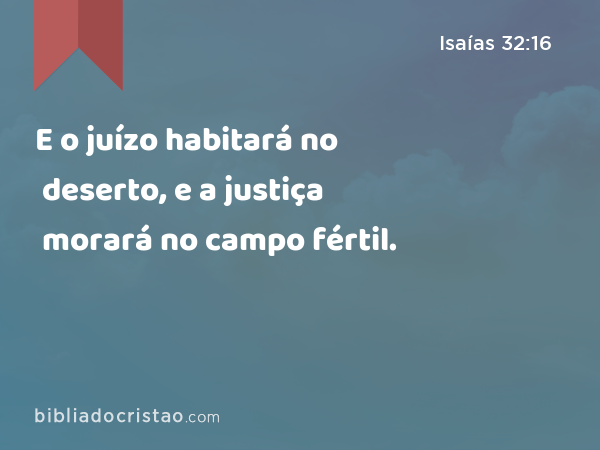 E o juízo habitará no deserto, e a justiça morará no campo fértil. - Isaías 32:16