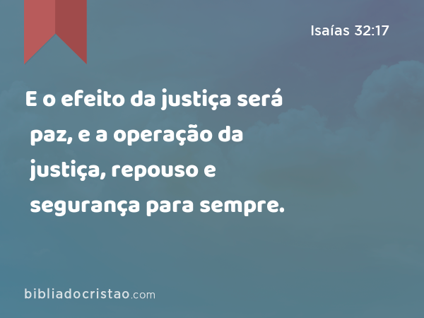 E o efeito da justiça será paz, e a operação da justiça, repouso e segurança para sempre. - Isaías 32:17