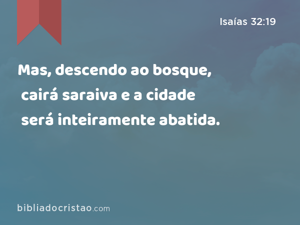 Mas, descendo ao bosque, cairá saraiva e a cidade será inteiramente abatida. - Isaías 32:19