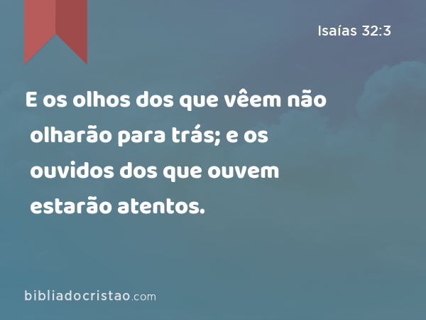 E os olhos dos que vêem não olharão para trás; e os ouvidos dos que ouvem estarão atentos. - Isaías 32:3