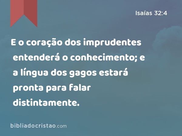 E o coração dos imprudentes entenderá o conhecimento; e a língua dos gagos estará pronta para falar distintamente. - Isaías 32:4