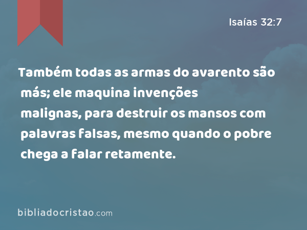 Também todas as armas do avarento são más; ele maquina invenções malignas, para destruir os mansos com palavras falsas, mesmo quando o pobre chega a falar retamente. - Isaías 32:7