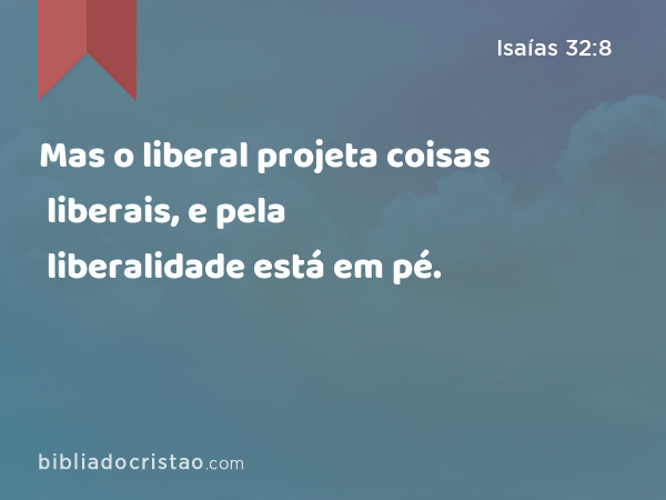 Mas o liberal projeta coisas liberais, e pela liberalidade está em pé. - Isaías 32:8