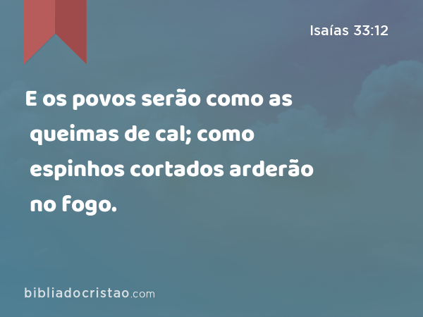 E os povos serão como as queimas de cal; como espinhos cortados arderão no fogo. - Isaías 33:12