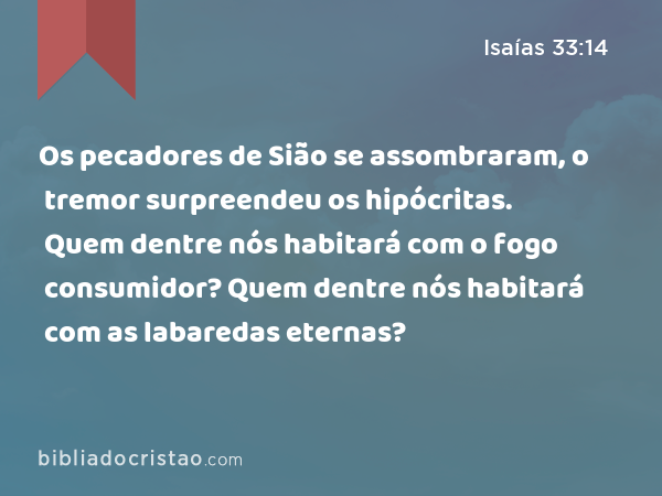 Os pecadores de Sião se assombraram, o tremor surpreendeu os hipócritas. Quem dentre nós habitará com o fogo consumidor? Quem dentre nós habitará com as labaredas eternas? - Isaías 33:14