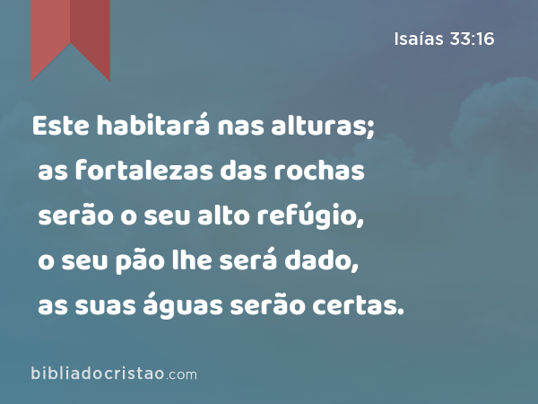 Este habitará nas alturas; as fortalezas das rochas serão o seu alto refúgio, o seu pão lhe será dado, as suas águas serão certas. - Isaías 33:16