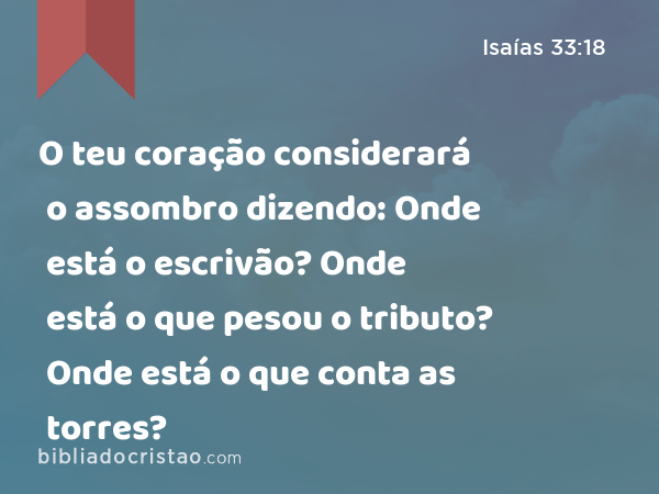 O teu coração considerará o assombro dizendo: Onde está o escrivão? Onde está o que pesou o tributo? Onde está o que conta as torres? - Isaías 33:18