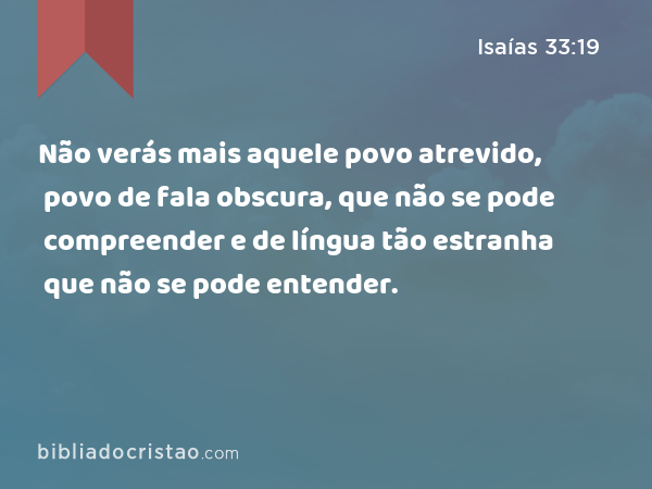 Não verás mais aquele povo atrevido, povo de fala obscura, que não se pode compreender e de língua tão estranha que não se pode entender. - Isaías 33:19