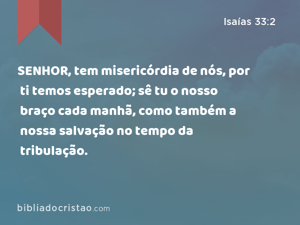 SENHOR, tem misericórdia de nós, por ti temos esperado; sê tu o nosso braço cada manhã, como também a nossa salvação no tempo da tribulação. - Isaías 33:2