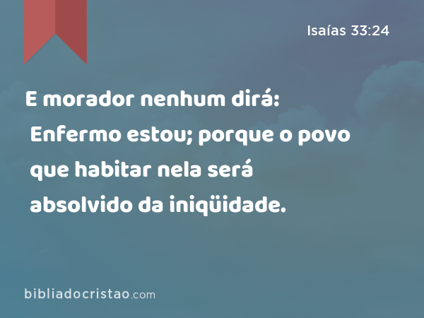 E morador nenhum dirá: Enfermo estou; porque o povo que habitar nela será absolvido da iniqüidade. - Isaías 33:24