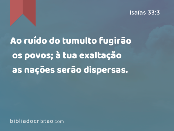 Ao ruído do tumulto fugirão os povos; à tua exaltação as nações serão dispersas. - Isaías 33:3