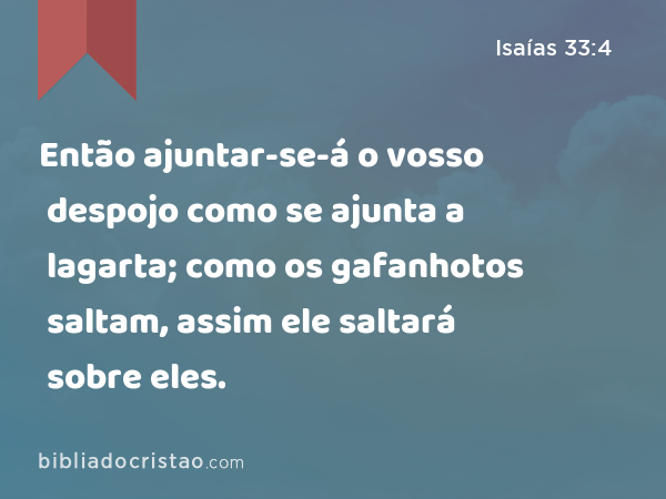 Então ajuntar-se-á o vosso despojo como se ajunta a lagarta; como os gafanhotos saltam, assim ele saltará sobre eles. - Isaías 33:4