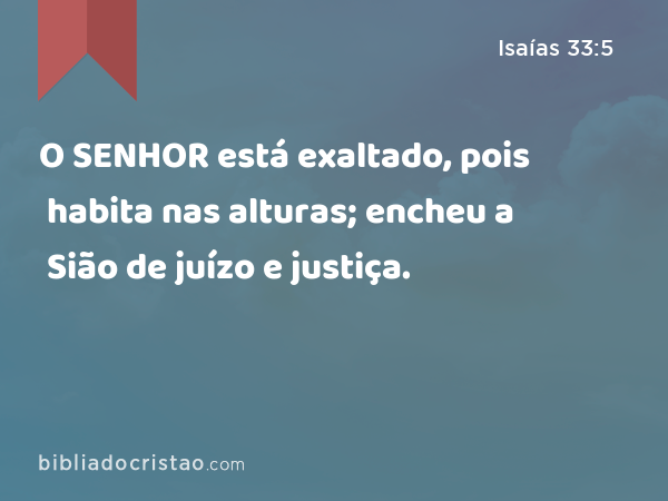 O SENHOR está exaltado, pois habita nas alturas; encheu a Sião de juízo e justiça. - Isaías 33:5