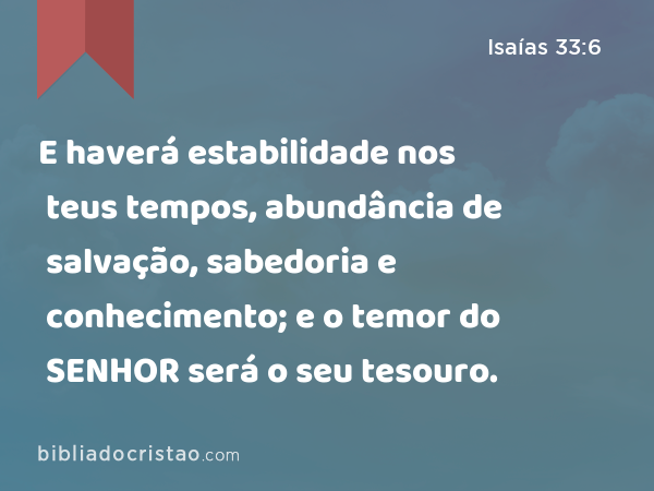 E haverá estabilidade nos teus tempos, abundância de salvação, sabedoria e conhecimento; e o temor do SENHOR será o seu tesouro. - Isaías 33:6