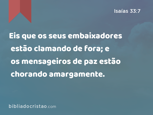 Eis que os seus embaixadores estão clamando de fora; e os mensageiros de paz estão chorando amargamente. - Isaías 33:7