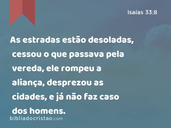 As estradas estão desoladas, cessou o que passava pela vereda, ele rompeu a aliança, desprezou as cidades, e já não faz caso dos homens. - Isaías 33:8