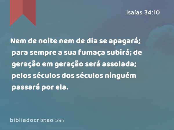 Nem de noite nem de dia se apagará; para sempre a sua fumaça subirá; de geração em geração será assolada; pelos séculos dos séculos ninguém passará por ela. - Isaías 34:10