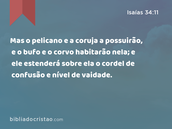 Mas o pelicano e a coruja a possuirão, e o bufo e o corvo habitarão nela; e ele estenderá sobre ela o cordel de confusão e nível de vaidade. - Isaías 34:11