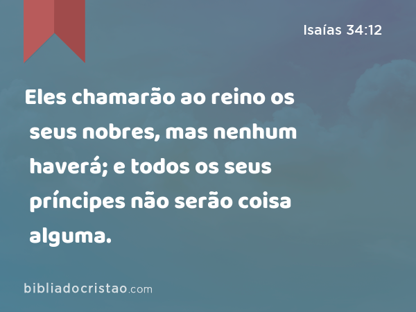 Eles chamarão ao reino os seus nobres, mas nenhum haverá; e todos os seus príncipes não serão coisa alguma. - Isaías 34:12