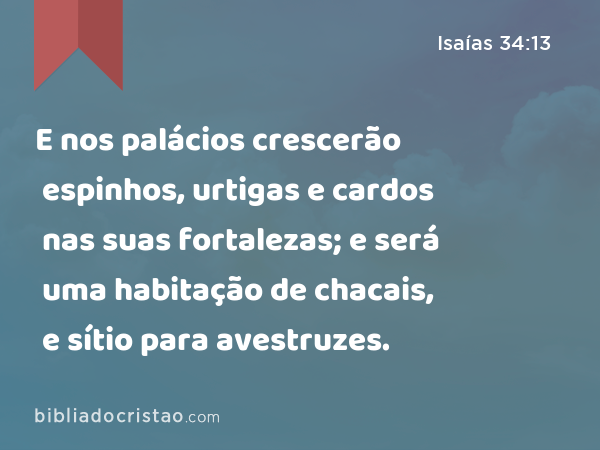 E nos palácios crescerão espinhos, urtigas e cardos nas suas fortalezas; e será uma habitação de chacais, e sítio para avestruzes. - Isaías 34:13