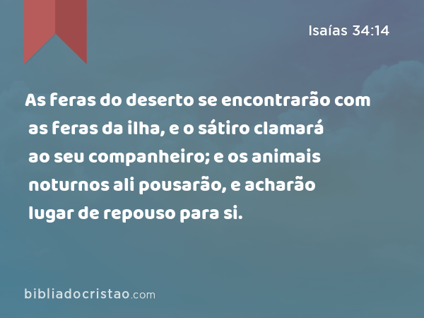 As feras do deserto se encontrarão com as feras da ilha, e o sátiro clamará ao seu companheiro; e os animais noturnos ali pousarão, e acharão lugar de repouso para si. - Isaías 34:14