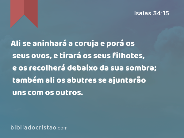 Ali se aninhará a coruja e porá os seus ovos, e tirará os seus filhotes, e os recolherá debaixo da sua sombra; também ali os abutres se ajuntarão uns com os outros. - Isaías 34:15