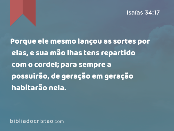 Porque ele mesmo lançou as sortes por elas, e sua mão lhas tens repartido com o cordel; para sempre a possuirão, de geração em geração habitarão nela. - Isaías 34:17