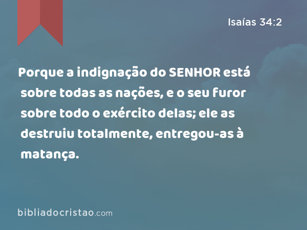 Porque a indignação do SENHOR está sobre todas as nações, e o seu furor sobre todo o exército delas; ele as destruiu totalmente, entregou-as à matança. - Isaías 34:2