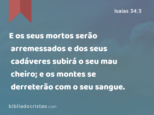 E os seus mortos serão arremessados e dos seus cadáveres subirá o seu mau cheiro; e os montes se derreterão com o seu sangue. - Isaías 34:3