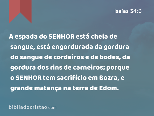 A espada do SENHOR está cheia de sangue, está engordurada da gordura do sangue de cordeiros e de bodes, da gordura dos rins de carneiros; porque o SENHOR tem sacrifício em Bozra, e grande matança na terra de Edom. - Isaías 34:6