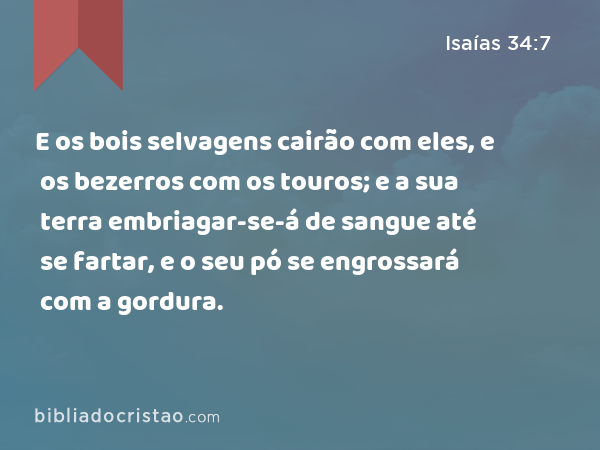 E os bois selvagens cairão com eles, e os bezerros com os touros; e a sua terra embriagar-se-á de sangue até se fartar, e o seu pó se engrossará com a gordura. - Isaías 34:7