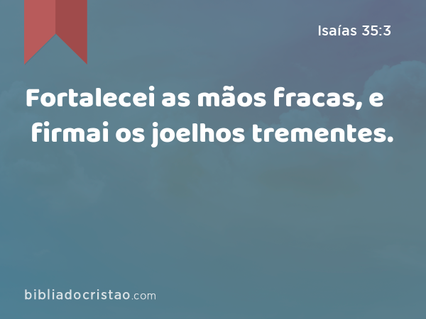 Fortalecei as mãos fracas, e firmai os joelhos trementes. - Isaías 35:3