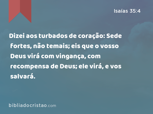 Dizei aos turbados de coração: Sede fortes, não temais; eis que o vosso Deus virá com vingança, com recompensa de Deus; ele virá, e vos salvará. - Isaías 35:4