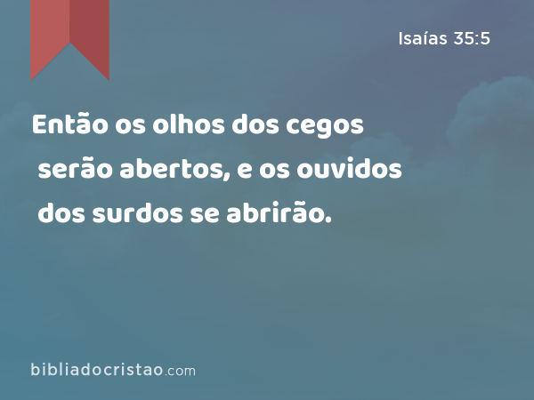 Então os olhos dos cegos serão abertos, e os ouvidos dos surdos se abrirão. - Isaías 35:5