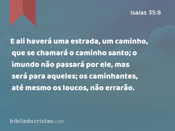 E ali haverá uma estrada, um caminho, que se chamará o caminho santo; o imundo não passará por ele, mas será para aqueles; os caminhantes, até mesmo os loucos, não errarão. - Isaías 35:8