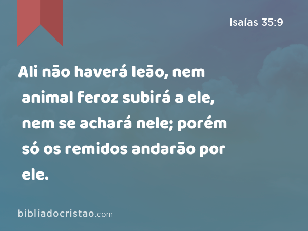 Ali não haverá leão, nem animal feroz subirá a ele, nem se achará nele; porém só os remidos andarão por ele. - Isaías 35:9