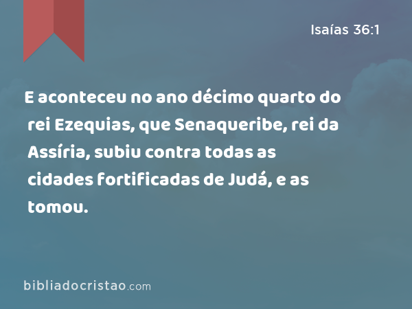 E aconteceu no ano décimo quarto do rei Ezequias, que Senaqueribe, rei da Assíria, subiu contra todas as cidades fortificadas de Judá, e as tomou. - Isaías 36:1