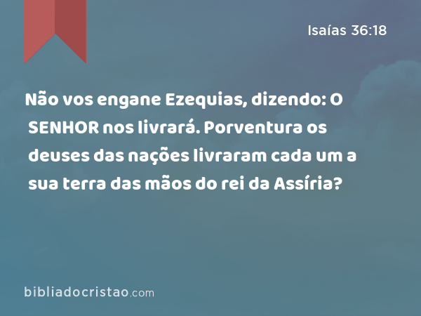 Não vos engane Ezequias, dizendo: O SENHOR nos livrará. Porventura os deuses das nações livraram cada um a sua terra das mãos do rei da Assíria? - Isaías 36:18