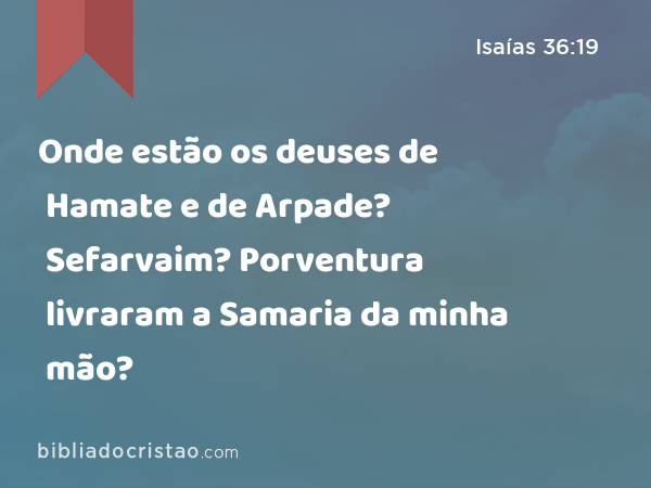 Onde estão os deuses de Hamate e de Arpade? Onde estão os deuses de Sefarvaim? Porventura livraram a Samaria da minha mão? - Isaías 36:19