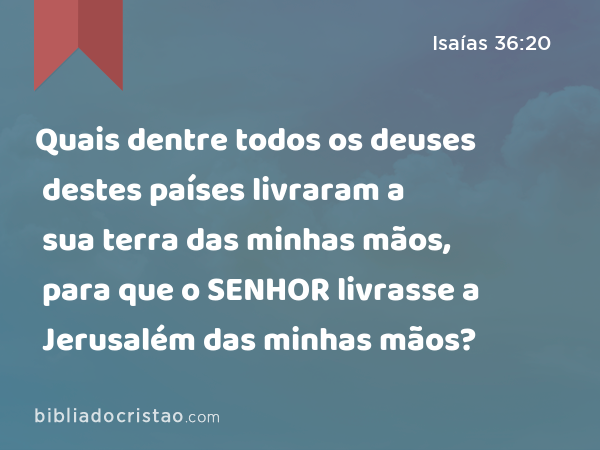 Quais dentre todos os deuses destes países livraram a sua terra das minhas mãos, para que o SENHOR livrasse a Jerusalém das minhas mãos? - Isaías 36:20