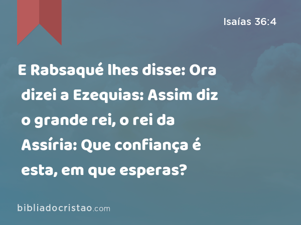 E Rabsaqué lhes disse: Ora dizei a Ezequias: Assim diz o grande rei, o rei da Assíria: Que confiança é esta, em que esperas? - Isaías 36:4