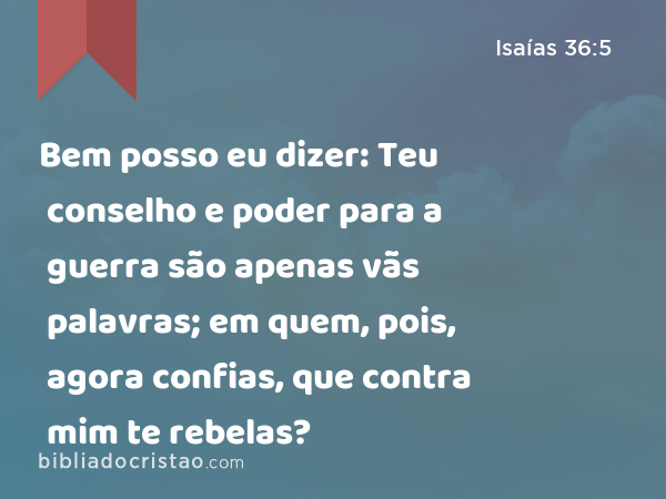 Bem posso eu dizer: Teu conselho e poder para a guerra são apenas vãs palavras; em quem, pois, agora confias, que contra mim te rebelas? - Isaías 36:5