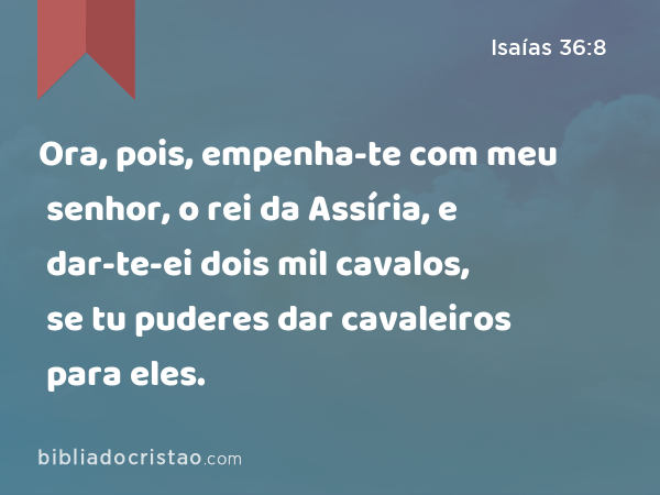 Ora, pois, empenha-te com meu senhor, o rei da Assíria, e dar-te-ei dois mil cavalos, se tu puderes dar cavaleiros para eles. - Isaías 36:8