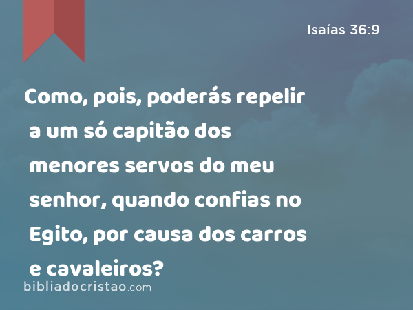 Como, pois, poderás repelir a um só capitão dos menores servos do meu senhor, quando confias no Egito, por causa dos carros e cavaleiros? - Isaías 36:9