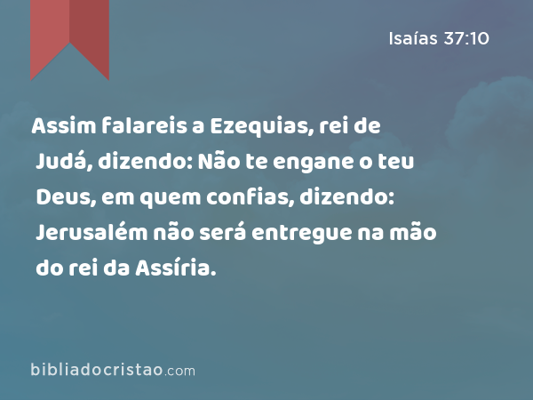 Assim falareis a Ezequias, rei de Judá, dizendo: Não te engane o teu Deus, em quem confias, dizendo: Jerusalém não será entregue na mão do rei da Assíria. - Isaías 37:10