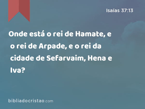 Onde está o rei de Hamate, e o rei de Arpade, e o rei da cidade de Sefarvaim, Hena e Iva? - Isaías 37:13