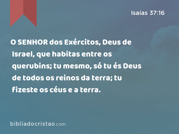 O SENHOR dos Exércitos, Deus de Israel, que habitas entre os querubins; tu mesmo, só tu és Deus de todos os reinos da terra; tu fizeste os céus e a terra. - Isaías 37:16