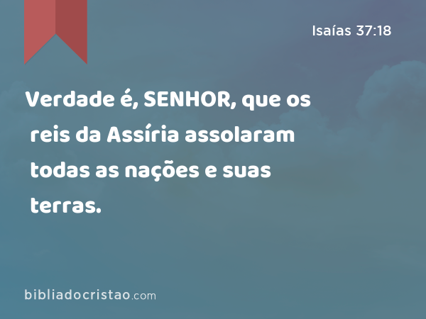 Verdade é, SENHOR, que os reis da Assíria assolaram todas as nações e suas terras. - Isaías 37:18