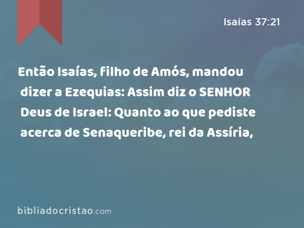 Então Isaías, filho de Amós, mandou dizer a Ezequias: Assim diz o SENHOR Deus de Israel: Quanto ao que pediste acerca de Senaqueribe, rei da Assíria, - Isaías 37:21